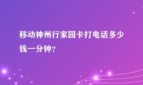 移动神州行家园卡打电话多少钱一分钟？