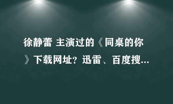 徐静蕾 主演过的《同桌的你》下载网址？迅雷、百度搜过了，没找到。知道的朋友，告诉我一下吧。很想看。