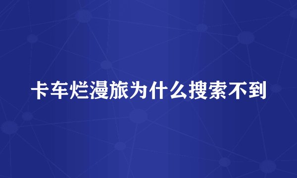 卡车烂漫旅为什么搜索不到
