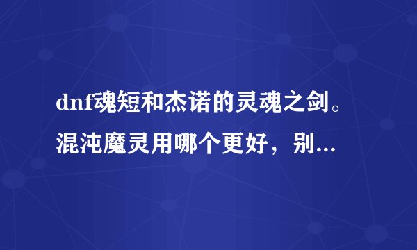 dnf魂短和杰诺的灵魂之剑。混沌魔灵用哪个更好，别和我说莫邪和天从云，没那人品！