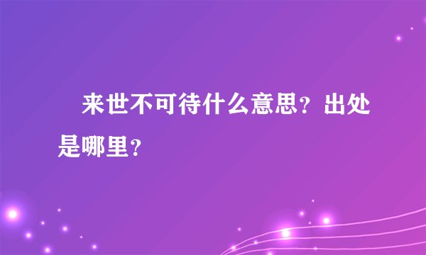 来世不可待什么意思？出处是哪里？