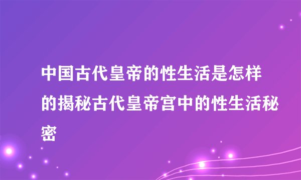中国古代皇帝的性生活是怎样的揭秘古代皇帝宫中的性生活秘密