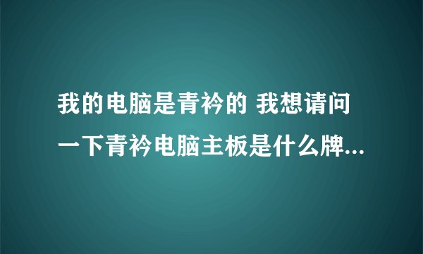 我的电脑是青衿的 我想请问一下青衿电脑主板是什么牌子，什么型号的?