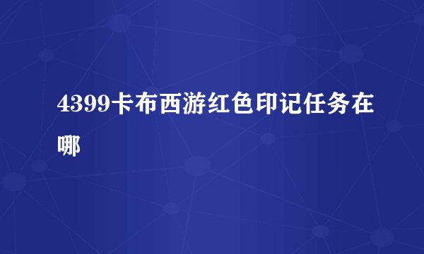 4399卡布西游红色印记任务在哪