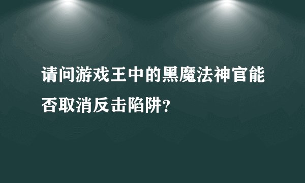 请问游戏王中的黑魔法神官能否取消反击陷阱？