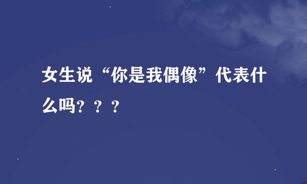 女生说“你是我偶像”代表什么吗？？？