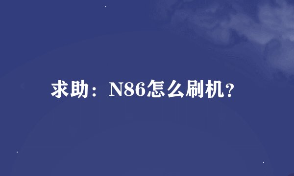 求助：N86怎么刷机？