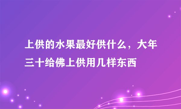 上供的水果最好供什么，大年三十给佛上供用几样东西