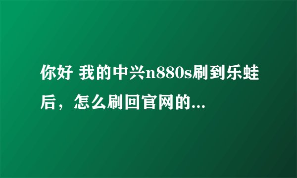 你好 我的中兴n880s刷到乐蛙后，怎么刷回官网的系统啊？