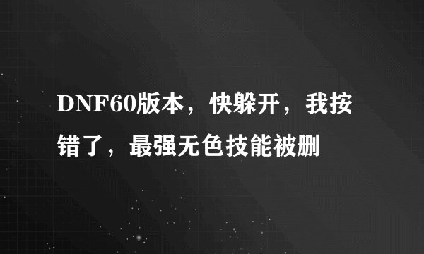 DNF60版本，快躲开，我按错了，最强无色技能被删
