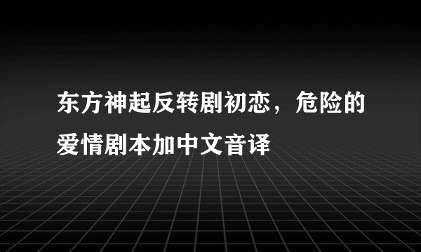 东方神起反转剧初恋，危险的爱情剧本加中文音译