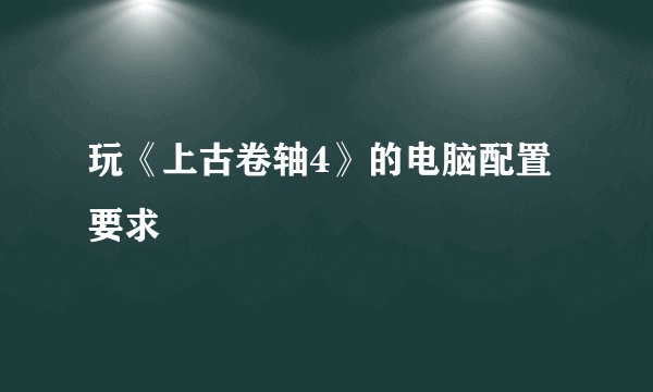 玩《上古卷轴4》的电脑配置要求