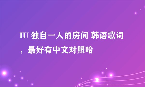 IU 独自一人的房间 韩语歌词 ，最好有中文对照哈