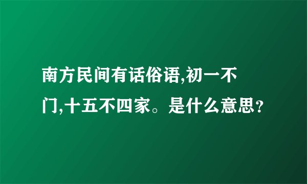 南方民间有话俗语,初一不岀门,十五不四家。是什么意思？