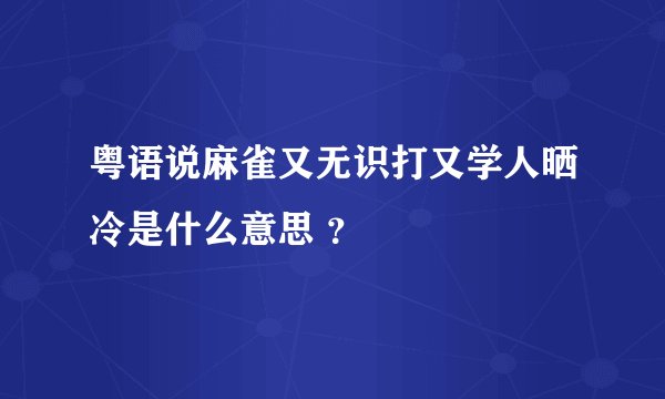 粤语说麻雀又无识打又学人晒冷是什么意思 ？