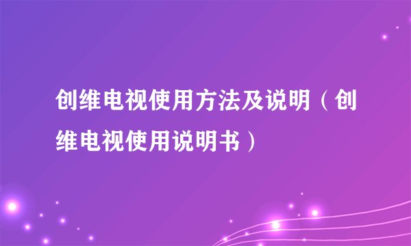 创维电视使用方法及说明（创维电视使用说明书）