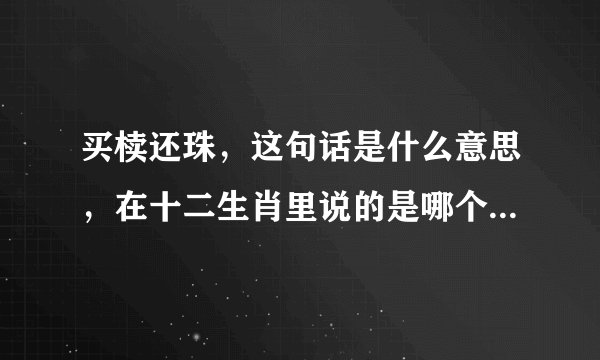 买椟还珠，这句话是什么意思，在十二生肖里说的是哪个动物？说明理由！！！！