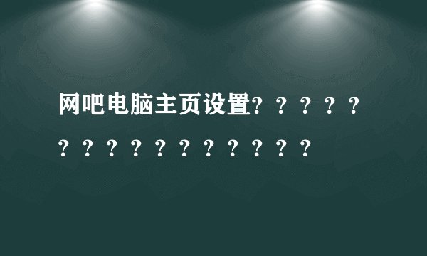 网吧电脑主页设置？？？？？？？？？？？？？？？？