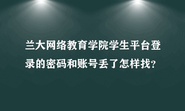兰大网络教育学院学生平台登录的密码和账号丢了怎样找？