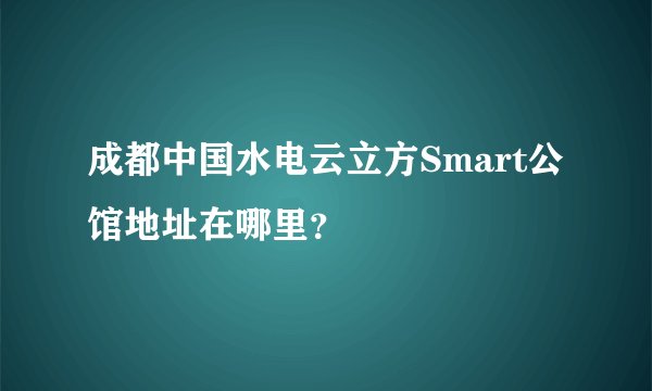 成都中国水电云立方Smart公馆地址在哪里？