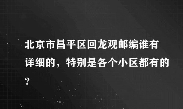 北京市昌平区回龙观邮编谁有详细的，特别是各个小区都有的？
