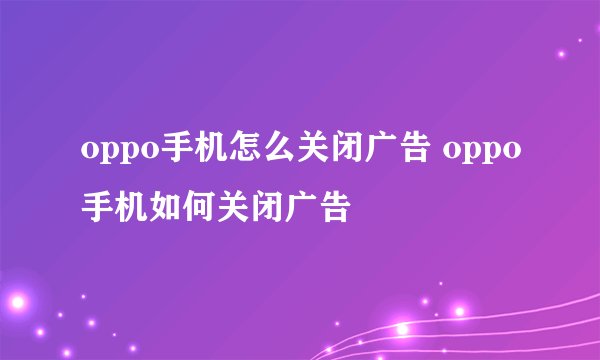 oppo手机怎么关闭广告 oppo手机如何关闭广告