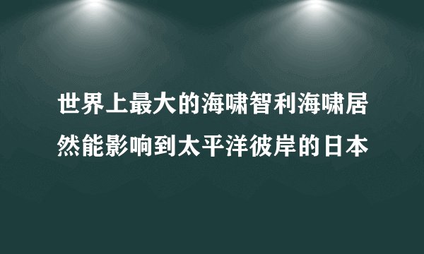 世界上最大的海啸智利海啸居然能影响到太平洋彼岸的日本