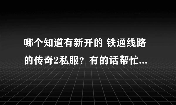 哪个知道有新开的 铁通线路的传奇2私服？有的话帮忙说一声啊