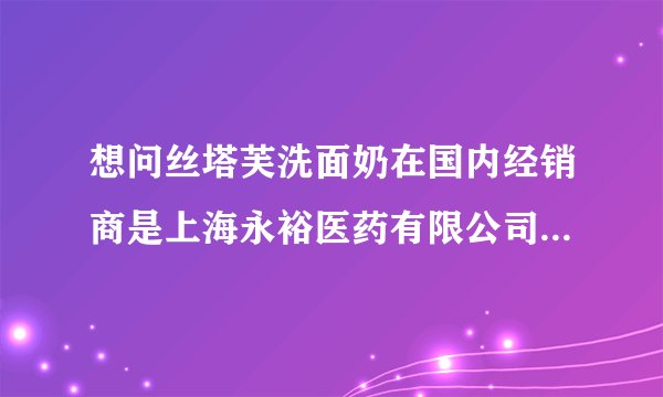 想问丝塔芙洗面奶在国内经销商是上海永裕医药有限公司吗？不是百润吗？