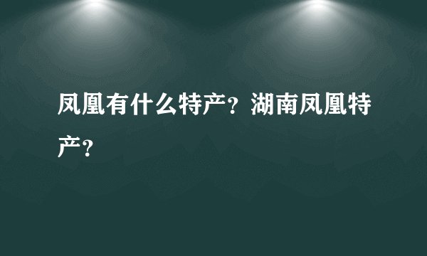 凤凰有什么特产？湖南凤凰特产？