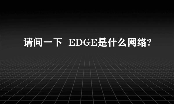 请问一下  EDGE是什么网络?