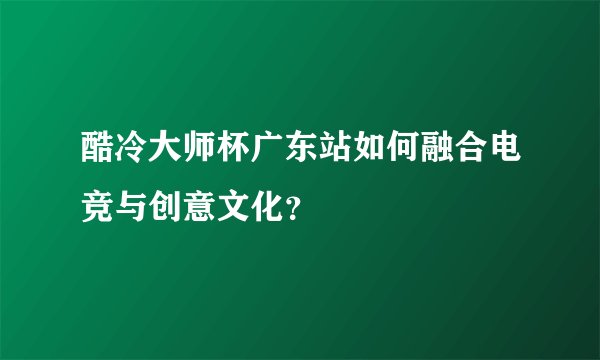 酷冷大师杯广东站如何融合电竞与创意文化？