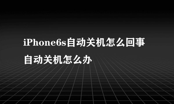 iPhone6s自动关机怎么回事 自动关机怎么办