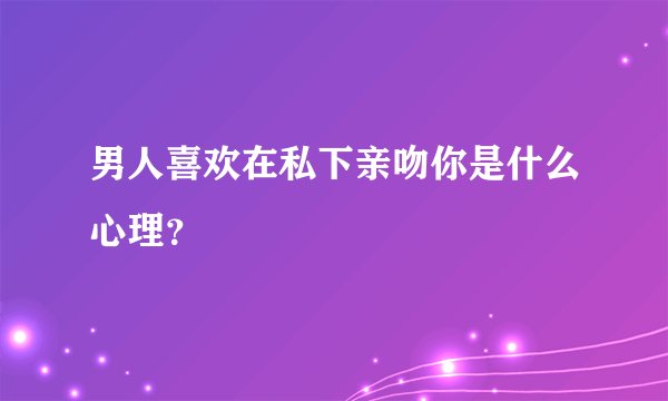 男人喜欢在私下亲吻你是什么心理？