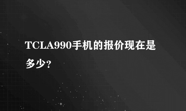TCLA990手机的报价现在是多少？