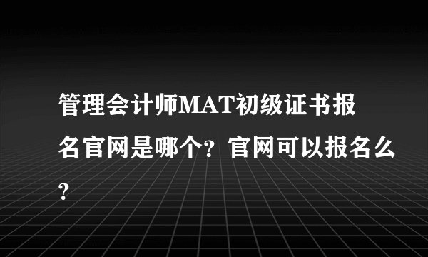 管理会计师MAT初级证书报名官网是哪个？官网可以报名么？