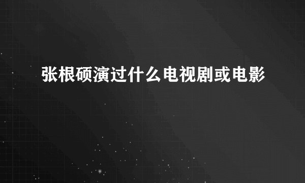 张根硕演过什么电视剧或电影