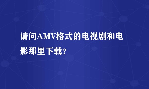 请问AMV格式的电视剧和电影那里下载？