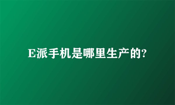 E派手机是哪里生产的?