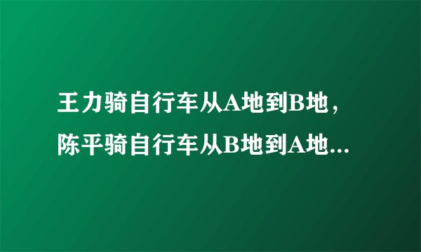 王力骑自行车从A地到B地，陈平骑自行车从B地到A地两人都沿同一条路匀速前进已知两人从上午8点同时出发，到