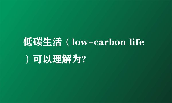 低碳生活（low-carbon life）可以理解为?