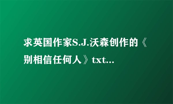 求英国作家S.J.沃森创作的《别相信任何人》txt全文完整版 谢谢！