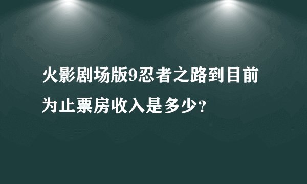 火影剧场版9忍者之路到目前为止票房收入是多少？