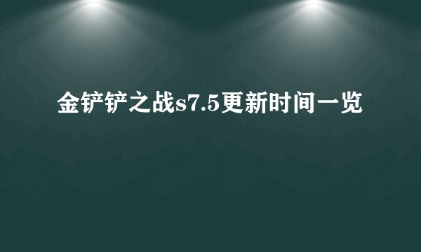 金铲铲之战s7.5更新时间一览