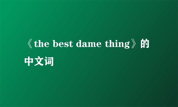 《the best dame thing》的中文词