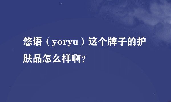 悠语（yoryu）这个牌子的护肤品怎么样啊？