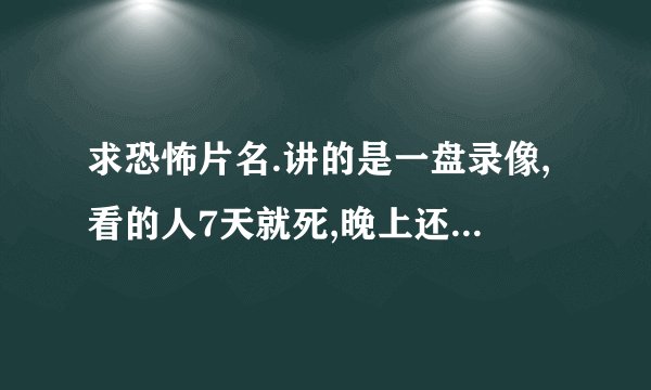 求恐怖片名.讲的是一盘录像,看的人7天就死,晚上还有鬼给他打电话,最后一女的找到了原因.求片名啊求片名
