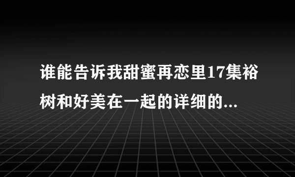 谁能告诉我甜蜜再恋里17集裕树和好美在一起的详细的剧情介绍，详细哦！～谢谢