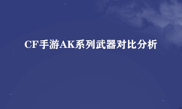CF手游AK系列武器对比分析