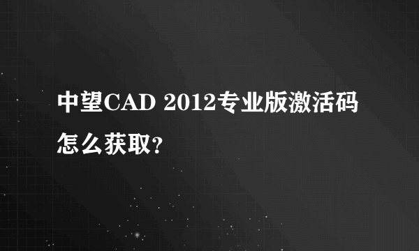中望CAD 2012专业版激活码怎么获取？